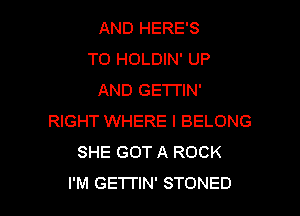 AND HERE'S
T0 HOLDIN' UP
AND GETTIN'

RIGHT WHERE I BELONG
SHE GOT A ROCK
I'M GETI'IN' STONED