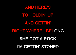 AND HERE'S
T0 HOLDIN' UP
AND GETTIN'

RIGHT WHERE I BELONG
SHE GOT A ROCK
I'M GETI'IN' STONED