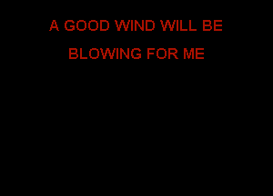 A GOOD WIND WILL BE
BLOWING FOR ME