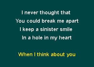 I never thought that
You could break me apart

I keep a sinister smile

In a hole in my heart

When I think about you