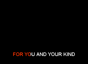 FOR YOU AND YOUR KIND