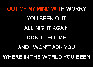 OUT OF MY MIND WITH WORRY
YOU BEEN OUT
ALL NIGHT AGAIN
DON'T TELL ME
AND I WON'T ASK YOU
WHERE IN THE WORLD YOU BEEN