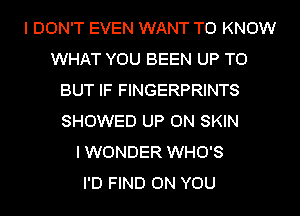 I DON'T EVEN WANT TO KNOW
WHAT YOU BEEN UP TO
BUT IF FINGERPRINTS
SHOWED UP ON SKIN
I WONDER WHO'S
I'D FIND ON YOU