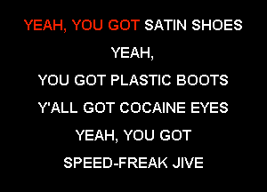 YEAH, YOU GOT SATIN SHOES
YEAH,

YOU GOT PLASTIC BOOTS
Y'ALL GOT COCAINE EYES
YEAH, YOU GOT
SPEED-FREAK JIVE