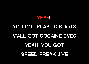 YEAH,

YOU GOT PLASTIC BOOTS
Y'ALL GOT COCAINE EYES
YEAH, YOU GOT
SPEED-FREAK JIVE