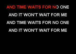 AND TIME WAITS FOR NO ONE
AND IT WON'T WAIT FOR ME
AND TIME WAITS FOR NO ONE
AND IT WON'T WAIT FOR ME