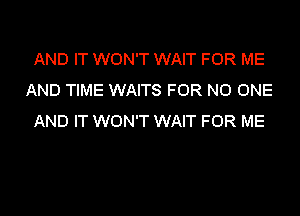 AND IT WON'T WAIT FOR ME
AND TIME WAITS FOR NO ONE
AND IT WON'T WAIT FOR ME