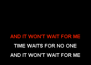 AND IT WON'T WAIT FOR ME
TIME WAITS FOR NO ONE
AND IT WON'T WAIT FOR ME