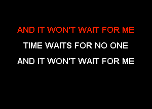 AND IT WON'T WAIT FOR ME
TIME WAITS FOR NO ONE

AND IT WON'T WAIT FOR ME