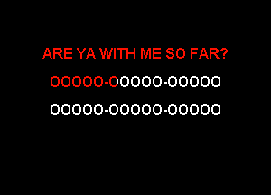 ARE YA WITH ME SO FAR?
00000-00000-00000
OOOOO-OOOOO-OOOOO

g