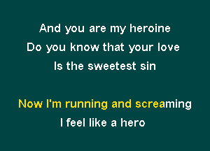And you are my heroine

Do you know that your love

Is the sweetest sin

Now I'm running and screaming
I feel like a hero