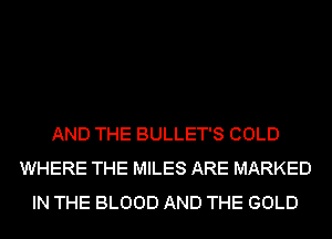 AND THE BULLET'S COLD
WHERE THE MILES ARE MARKED
IN THE BLOOD AND THE GOLD