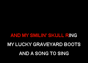 AND MY SMILIN' SKULL RING
MY LUCKY GRAVEYARD BOOTS
AND A SONG TO SING