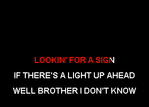 LOOKIN' FOR A SIGN
IF THERE'S A LIGHT UP AHEAD
WELL BROTHER I DON'T KNOW