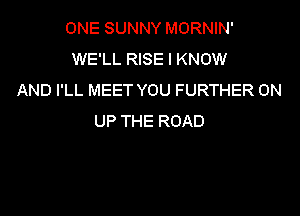 ONE SUNNY MORNIN'
WE'LL RISE I KNOW
AND I'LL MEET YOU FURTHER 0N

UP THE ROAD
