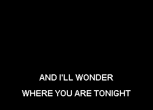 AND I'LL WONDER
WHERE YOU ARE TONIGHT