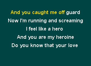 And you caught me off guard
Now I'm running and screaming
I feel like a hero
And you are my heroine

Do you know that your love