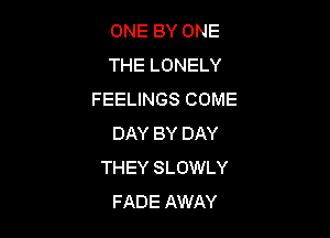 ONE BY ONE
THE LONELY
FEELINGS COME

DAY BY DAY
THEY SLOWLY
FADE AWAY