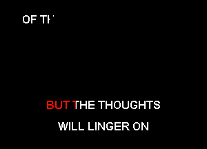 BUT THE THOUGHTS
WILL LINGER 0N
