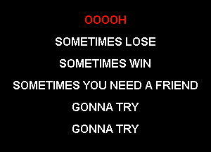 0000H
SOMETIMES LOSE
SOMETIMES WIN
SOMETIMES YOU NEED A FRIEND
GONNA TRY
GONNA TRY