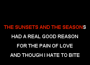 THE SUNSETS AND THE SEASONS
HAD A REAL GOOD REASON
FOR THE PAIN OF LOVE
AND THOUGH I HATE T0 BITE