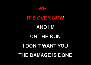 WELL
IT'S OVER NOW
AND I'M

ON THE RUN
IDON'T WANT YOU
THE DAMAGE IS DONE