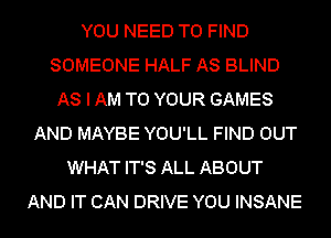 YOU NEED TO FIND
SOMEONE HALF AS BLIND
AS I AM TO YOUR GAMES
AND MAYBE YOU'LL FIND OUT
WHAT IT'S ALL ABOUT
AND IT CAN DRIVE YOU INSANE