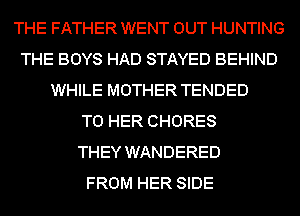 THE FATHER WENT OUT HUNTING
THE BOYS HAD STAYED BEHIND
WHILE MOTHER TENDED
T0 HER CHORES
THEY WANDERED
FROM HER SIDE
