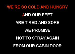 WE'RE SO COLD AND HUNGRY
AND OUR FEET
ARE TIRED AND SORE
WE PROMISE
NOT TO STRAY AGAIN
FROM OUR CABIN DOOR