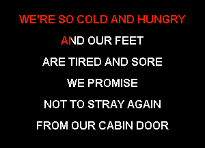 WE'RE SO COLD AND HUNGRY
AND OUR FEET
ARE TIRED AND SORE
WE PROMISE
NOT TO STRAY AGAIN
FROM OUR CABIN DOOR