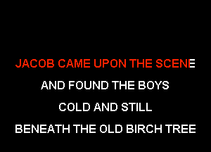 JACOB CAME UPON THE SCENE
AND FOUND THE BOYS
COLD AND STILL
BENEATH THE OLD BIRCH TREE