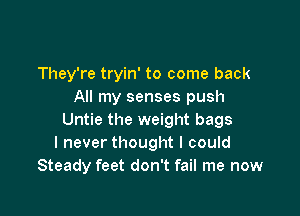 They're tryin' to come back
All my senses push

Untie the weight bags
I never thought I could
Steady feet don't fail me now