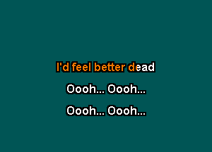 I'd feel better dead

Oooh... Oooh...
Oooh... Oooh...