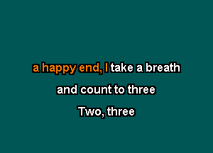 a happy end, ltake a breath

and count to three

Two, three