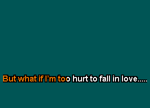 But what ifl'm too hurt to fall in love .....