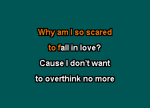 Why am I so scared

to fall in love?
Cause I don't want

to overthink no more