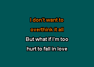 I dom want to
overthink it all

But what if I'm too

hurt to fall in love