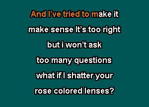 And We tried to make it

make sense IVs too right

but i wonW ask
too many questions
what ifl shatter your

rose colored lenses?
