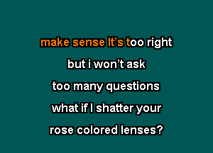 make sense It's too right

but i wth ask

too many questions

what ifl shatter your

rose colored lenses?