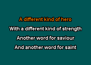 A different kind of hero
With a different kind of strength

Another word for saviour

And another word for saint