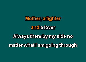 Mother, a fighter

and a lover

Always there by my side no

matter whatl am going through