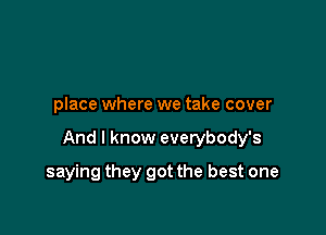 place where we take cover

And I know everybody's

saying they got the best one