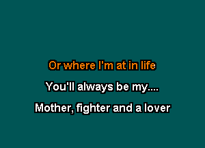 0r where I'm at in life

You'll always be my....

Mother, fighter and a lover