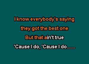 I know everybody's saying
they got the best one
But that ain't true

'Cause I do, 'Cause I do .......