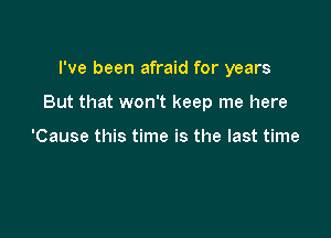 I've been afraid for years

But that won't keep me here

'Cause this time is the last time