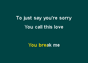 To just say you're sorry

You call this love

You break me
