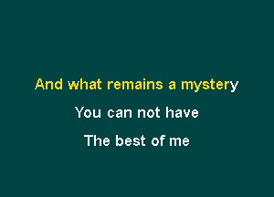 And what remains a mystery

You can not have

The best of me