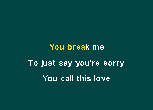You break me

To just say you're sorry

You call this love