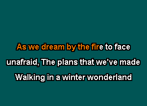 As we dream by the fire to face
unafraid, The plans that we've made

Walking in a winter wonderland