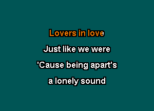 Lovers in love

Just like we were

'Cause being apart's

a lonely sound